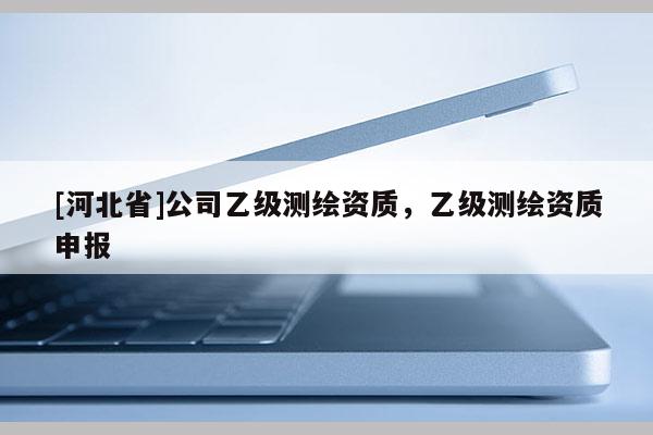 [河北省]公司乙級測繪資質，乙級測繪資質申報