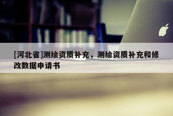[河北省]測繪資質補充，測繪資質補充和修改數據申請書