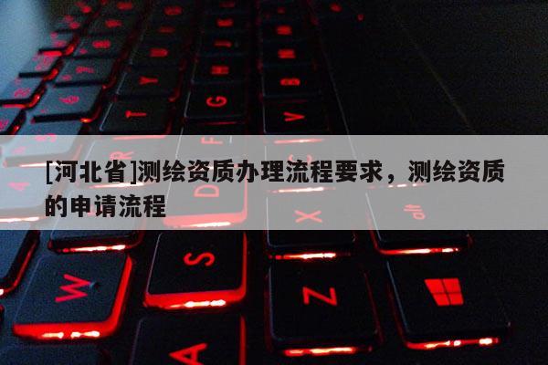 [河北省]測繪資質辦理流程要求，測繪資質的申請流程