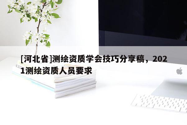 [河北省]測(cè)繪資質(zhì)學(xué)會(huì)技巧分享稿，2021測(cè)繪資質(zhì)人員要求