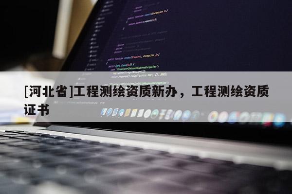 [河北省]工程測繪資質新辦，工程測繪資質證書