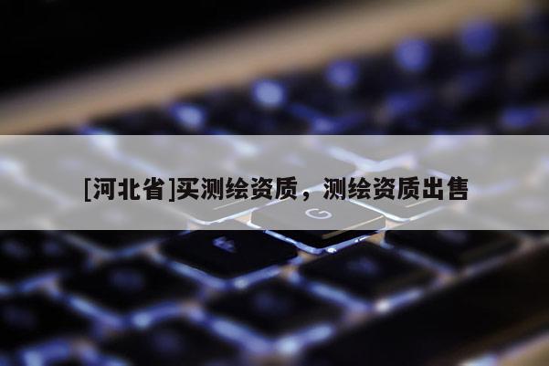 [河北省]買測繪資質(zhì)，測繪資質(zhì)出售
