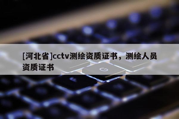 [河北省]cctv測繪資質證書，測繪人員資質證書