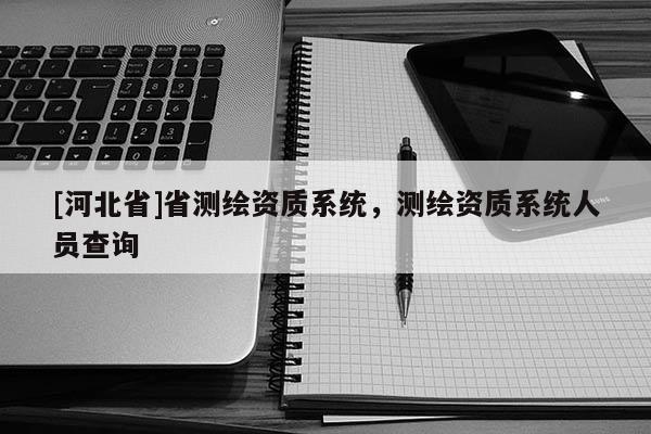 [河北省]省測繪資質系統，測繪資質系統人員查詢