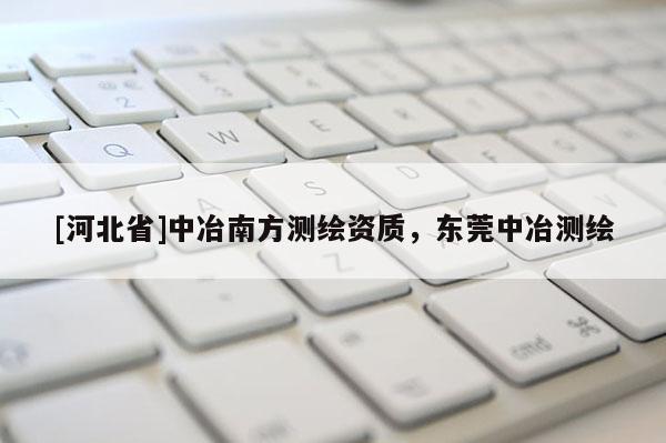 [河北省]中冶南方測繪資質(zhì)，東莞中冶測繪
