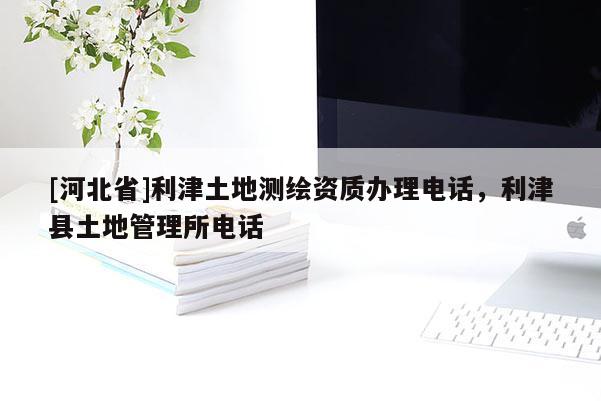 [河北省]利津土地測繪資質辦理電話，利津縣土地管理所電話