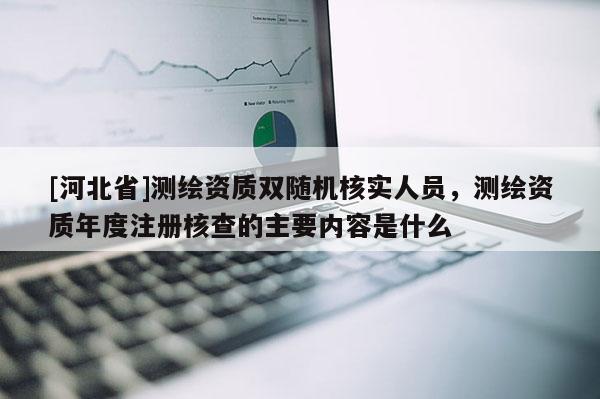 [河北省]測繪資質雙隨機核實人員，測繪資質年度注冊核查的主要內容是什么