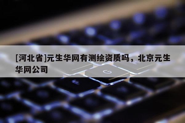[河北省]元生華網有測繪資質嗎，北京元生華網公司