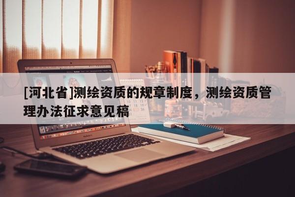 [河北省]測繪資質的規章制度，測繪資質管理辦法征求意見稿