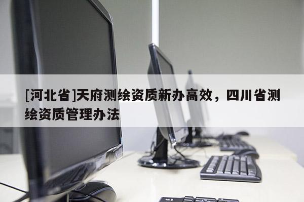 [河北省]天府測繪資質新辦高效，四川省測繪資質管理辦法