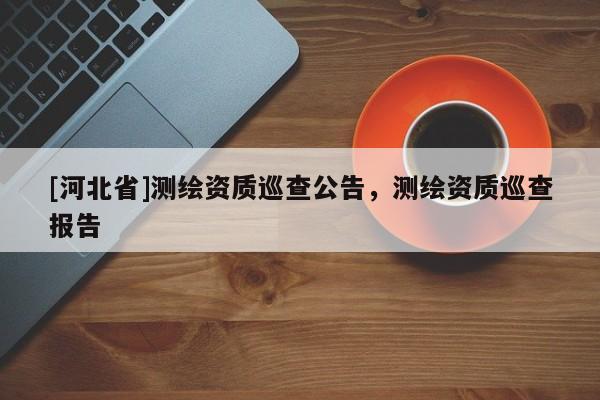 [河北省]測繪資質巡查公告，測繪資質巡查報告