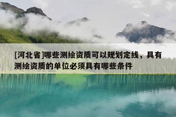 [河北省]哪些測繪資質(zhì)可以規(guī)劃定線，具有測繪資質(zhì)的單位必須具有哪些條件