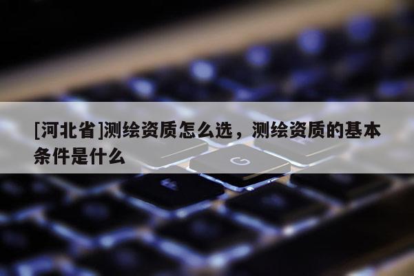 [河北省]測(cè)繪資質(zhì)怎么選，測(cè)繪資質(zhì)的基本條件是什么