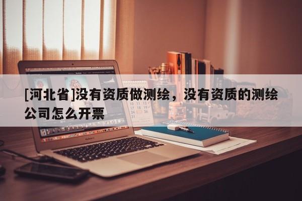 [河北省]沒有資質做測繪，沒有資質的測繪公司怎么開票