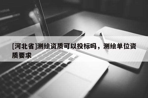 [河北省]測繪資質可以投標嗎，測繪單位資質要求