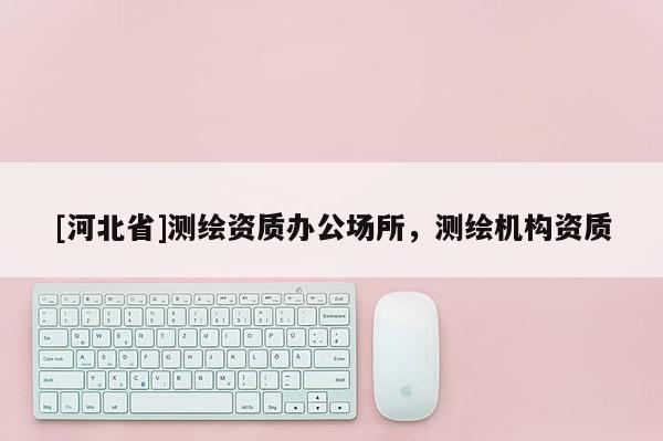 [河北省]測繪資質辦公場所，測繪機構資質