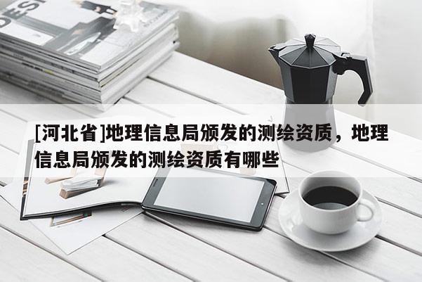 [河北省]地理信息局頒發的測繪資質，地理信息局頒發的測繪資質有哪些