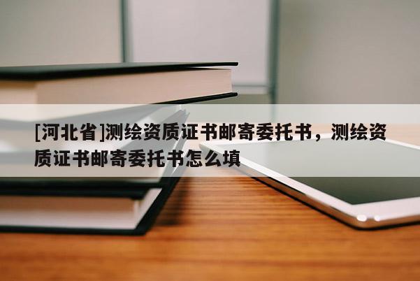 [河北省]測繪資質(zhì)證書郵寄委托書，測繪資質(zhì)證書郵寄委托書怎么填