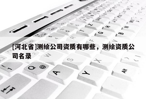 [河北省]測繪公司資質有哪些，測繪資質公司名錄