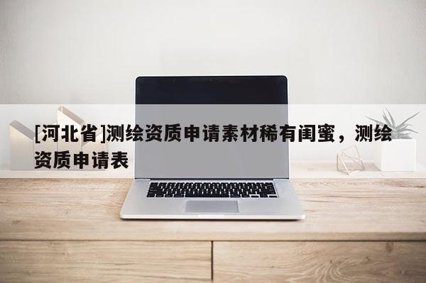 [河北省]測繪資質申請素材稀有閨蜜，測繪資質申請表