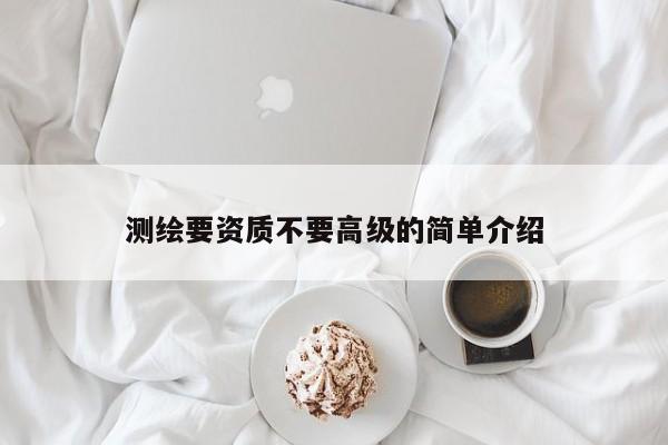 測繪要資質不要高級的簡單介紹