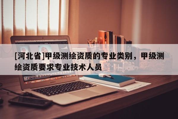 [河北省]甲級測繪資質的專業類別，甲級測繪資質要求專業技術人員