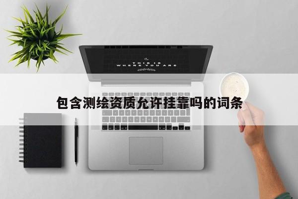 包含測繪資質允許掛靠嗎的詞條