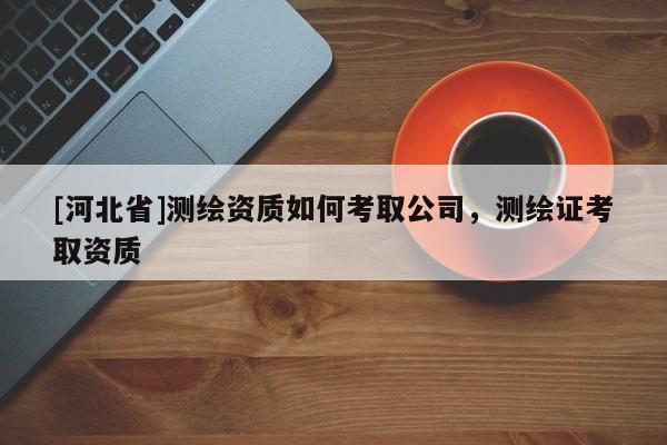 [河北省]測繪資質如何考取公司，測繪證考取資質