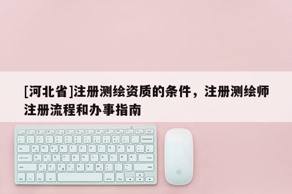 [河北省]注冊測繪資質的條件，注冊測繪師注冊流程和辦事指南