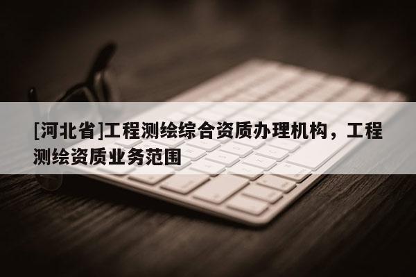 [河北省]工程測繪綜合資質辦理機構，工程測繪資質業務范圍