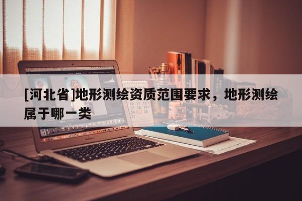 [河北省]地形測繪資質范圍要求，地形測繪屬于哪一類