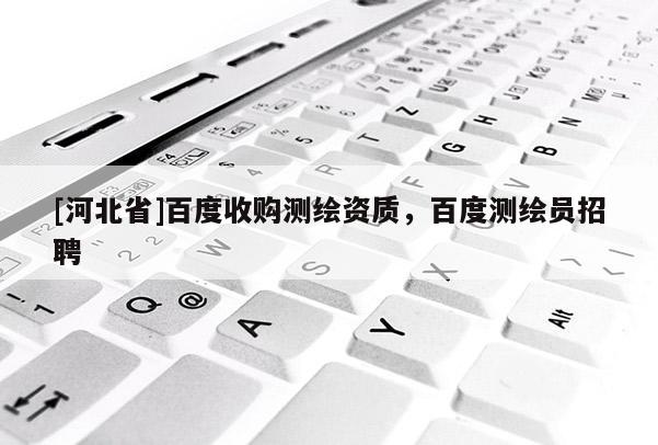 [河北省]百度收購測繪資質，百度測繪員招聘
