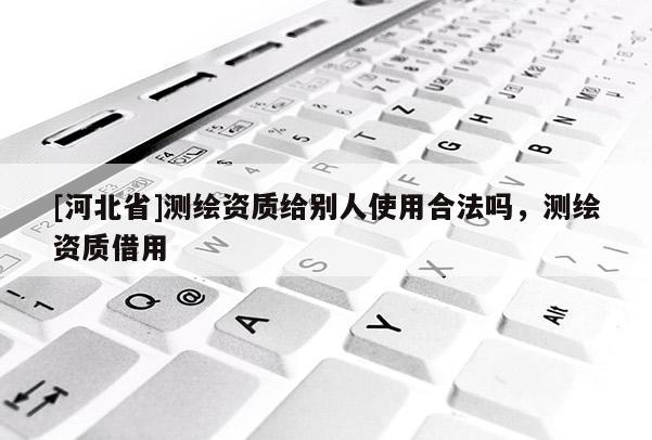 [河北省]測繪資質給別人使用合法嗎，測繪資質借用