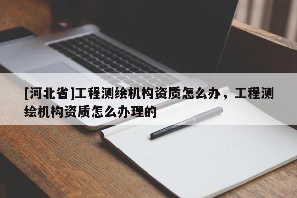 [河北省]工程測繪機構資質怎么辦，工程測繪機構資質怎么辦理的