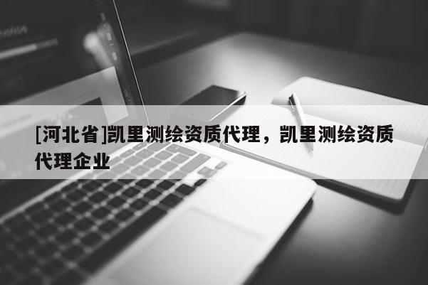 [河北省]凱里測繪資質(zhì)代理，凱里測繪資質(zhì)代理企業(yè)