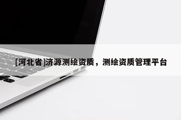 [河北省]濟源測繪資質，測繪資質管理平臺