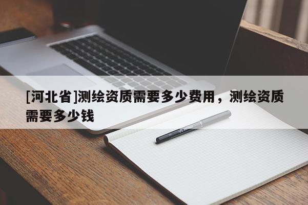 [河北省]測繪資質需要多少費用，測繪資質需要多少錢