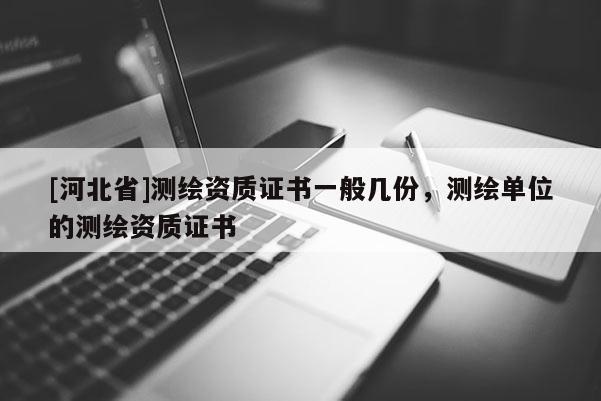 [河北省]測繪資質證書一般幾份，測繪單位的測繪資質證書
