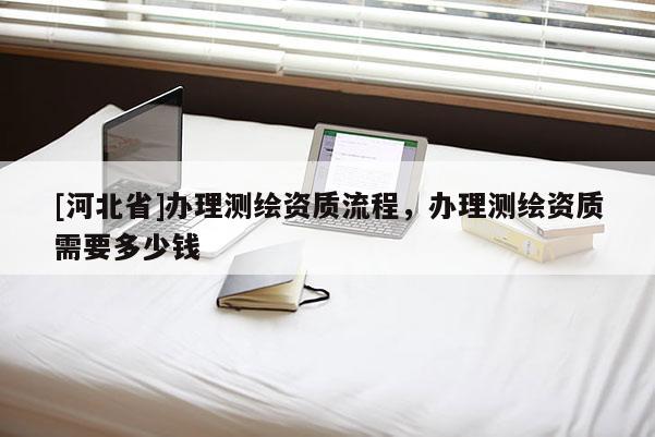 [河北省]辦理測繪資質流程，辦理測繪資質需要多少錢