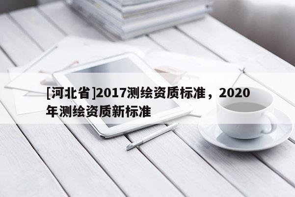 [河北省]2017測繪資質標準，2020年測繪資質新標準