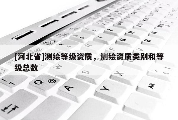 [河北省]測繪等級資質，測繪資質類別和等級總數