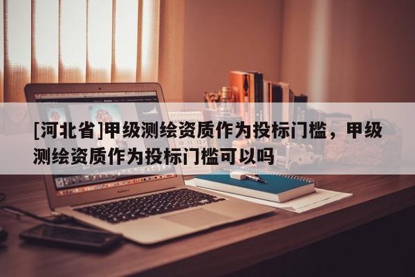 [河北省]甲級測繪資質作為投標門檻，甲級測繪資質作為投標門檻可以嗎