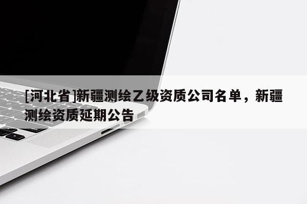 [河北省]新疆測繪乙級資質公司名單，新疆測繪資質延期公告