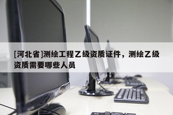 [河北省]測繪工程乙級資質證件，測繪乙級資質需要哪些人員