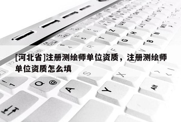 [河北省]注冊(cè)測(cè)繪師單位資質(zhì)，注冊(cè)測(cè)繪師單位資質(zhì)怎么填