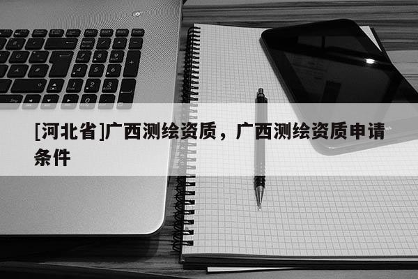 [河北省]廣西測繪資質，廣西測繪資質申請條件