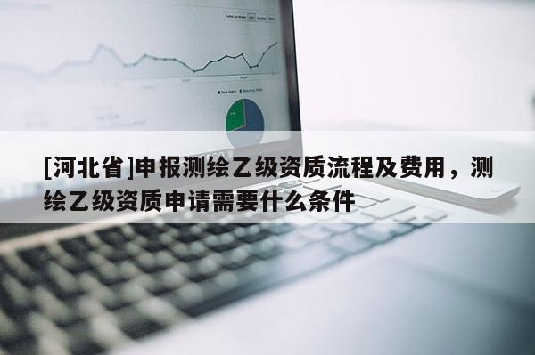 [河北省]申報測繪乙級資質流程及費用，測繪乙級資質申請需要什么條件