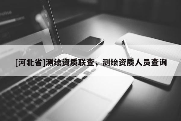 [河北省]測繪資質聯查，測繪資質人員查詢