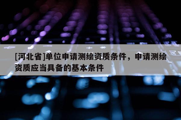 [河北省]單位申請(qǐng)測(cè)繪資質(zhì)條件，申請(qǐng)測(cè)繪資質(zhì)應(yīng)當(dāng)具備的基本條件