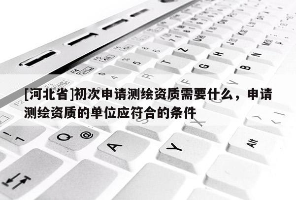 [河北省]初次申請測繪資質需要什么，申請測繪資質的單位應符合的條件
